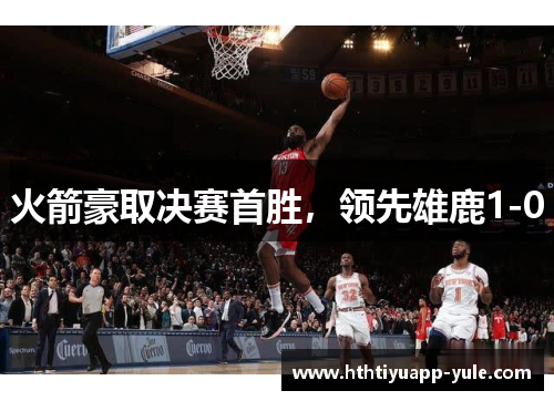 火箭豪取决赛首胜，领先雄鹿1-0